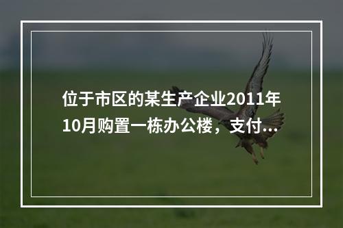 位于市区的某生产企业2011年10月购置一栋办公楼，支付价款