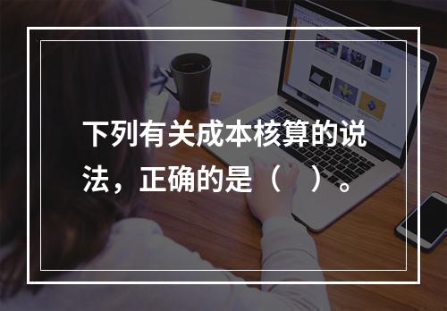 下列有关成本核算的说法，正确的是（　）。