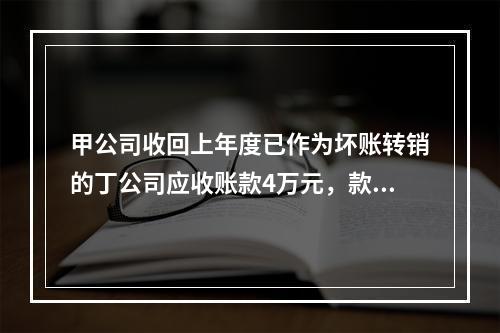 甲公司收回上年度已作为坏账转销的丁公司应收账款4万元，款项存