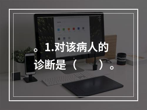 。1.对该病人的诊断是（　　）。