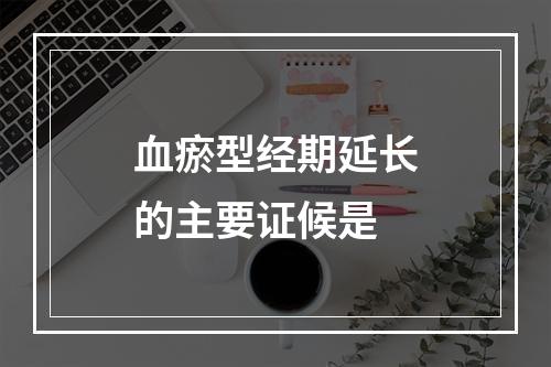 血瘀型经期延长的主要证候是