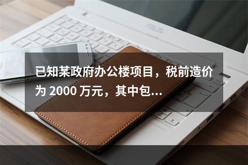 已知某政府办公楼项目，税前造价为 2000 万元，其中包含增