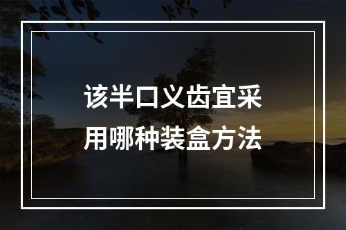 该半口义齿宜采用哪种装盒方法