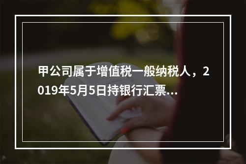 甲公司属于增值税一般纳税人，2019年5月5日持银行汇票购入