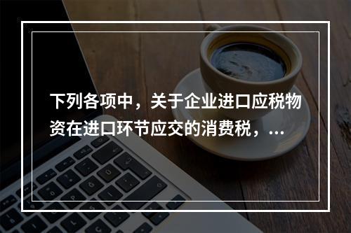 下列各项中，关于企业进口应税物资在进口环节应交的消费税，可能