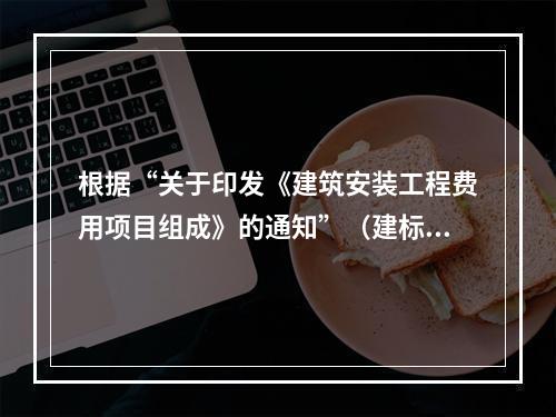 根据“关于印发《建筑安装工程费用项目组成》的通知”（建标[2