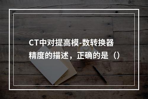 CT中对提高模-数转换器精度的描述，正确的是（）