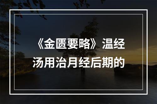 《金匮要略》温经汤用治月经后期的