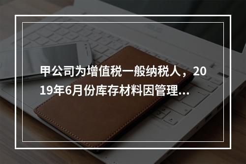 甲公司为增值税一般纳税人，2019年6月份库存材料因管理不善