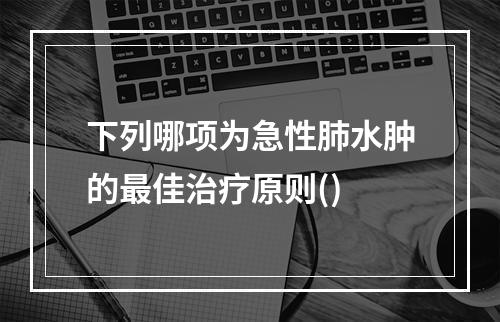 下列哪项为急性肺水肿的最佳治疗原则()