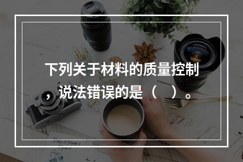 下列关于材料的质量控制，说法错误的是（　）。