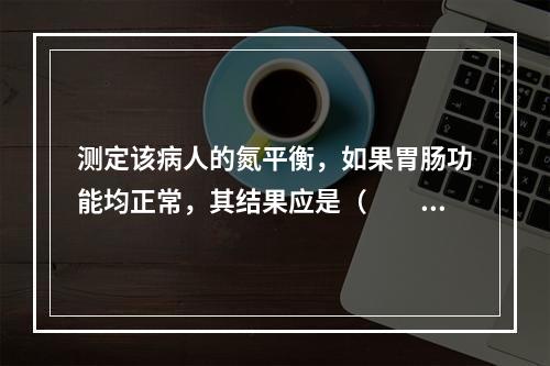 测定该病人的氮平衡，如果胃肠功能均正常，其结果应是（　　）。