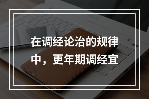 在调经论治的规律中，更年期调经宜