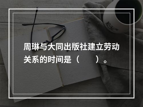 周琳与大同出版社建立劳动关系的时间是（　　）。