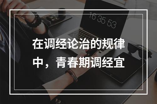 在调经论治的规律中，青春期调经宜