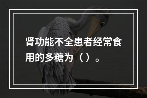 肾功能不全患者经常食用的多糖为（ ）。