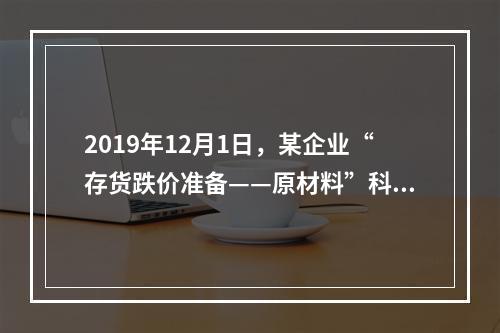 2019年12月1日，某企业“存货跌价准备——原材料”科目贷