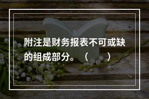 附注是财务报表不可或缺的组成部分。（　　）