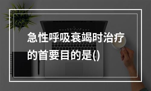 急性呼吸衰竭时治疗的首要目的是()