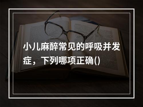 小儿麻醉常见的呼吸并发症，下列哪项正确()