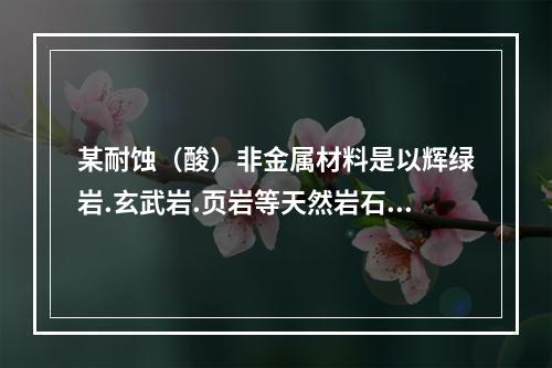 某耐蚀（酸）非金属材料是以辉绿岩.玄武岩.页岩等天然岩石为主