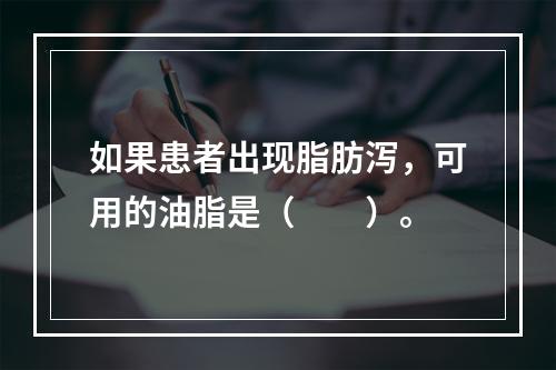 如果患者出现脂肪泻，可用的油脂是（　　）。