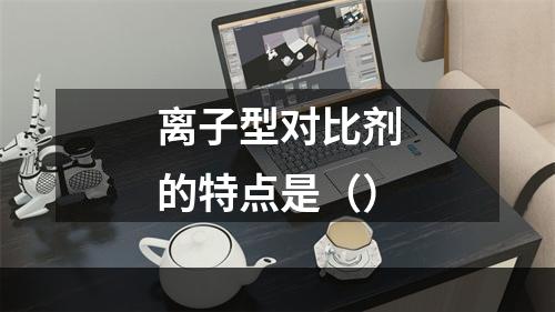 离子型对比剂的特点是（）