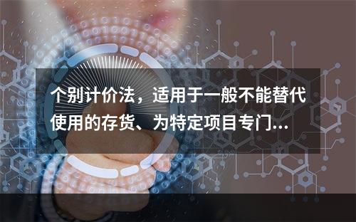 个别计价法，适用于一般不能替代使用的存货、为特定项目专门购入