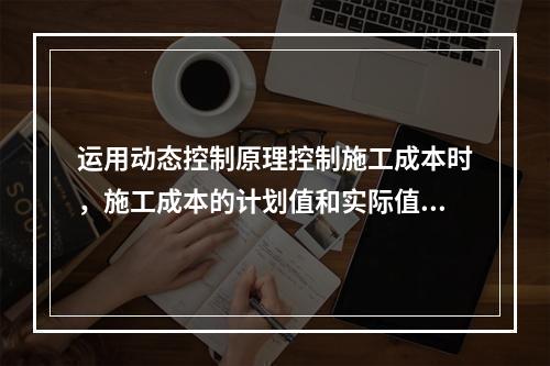 运用动态控制原理控制施工成本时，施工成本的计划值和实际值的比