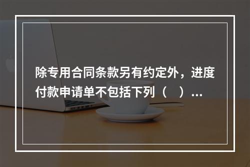 除专用合同条款另有约定外，进度付款申请单不包括下列（　）。