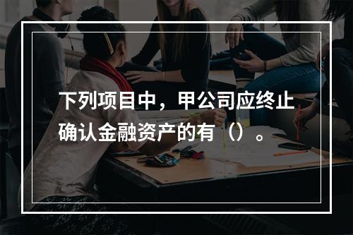 下列项目中，甲公司应终止确认金融资产的有（）。