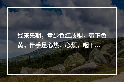 经来先期，量少色红质稠，带下色黄，伴手足心热，心烦，咽干口燥