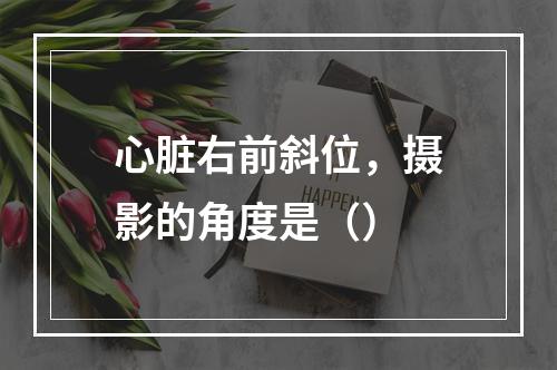 心脏右前斜位，摄影的角度是（）