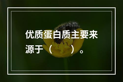 优质蛋白质主要来源于（　　）。