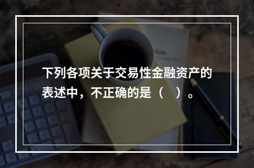 下列各项关于交易性金融资产的表述中，不正确的是（　）。