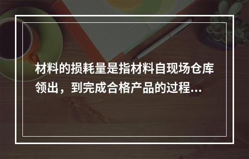 材料的损耗量是指材料自现场仓库领出，到完成合格产品的过程中合