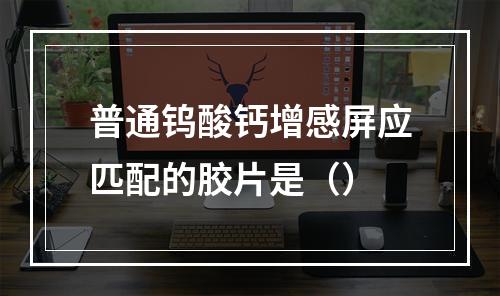 普通钨酸钙增感屏应匹配的胶片是（）