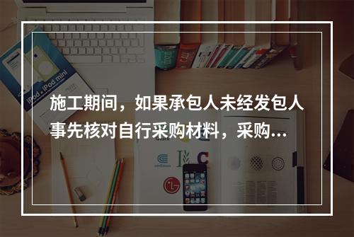 施工期间，如果承包人未经发包人事先核对自行采购材料，采购完成