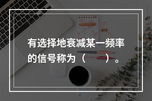 有选择地衰减某一频率的信号称为（　　）。