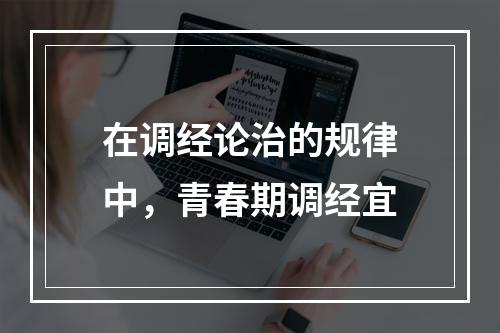 在调经论治的规律中，青春期调经宜