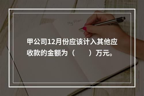 甲公司12月份应该计入其他应收款的金额为（　　）万元。