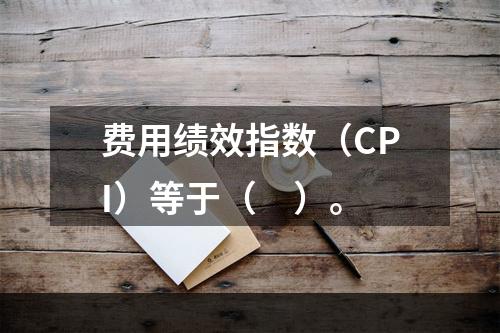 费用绩效指数（CPI）等于（　）。