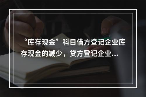 “库存现金”科目借方登记企业库存现金的减少，贷方登记企业库存