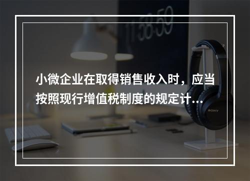 小微企业在取得销售收入时，应当按照现行增值税制度的规定计算应