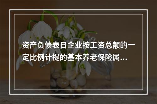 资产负债表日企业按工资总额的一定比例计提的基本养老保险属于设