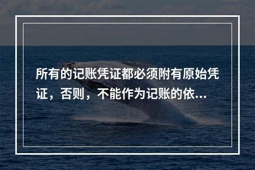 所有的记账凭证都必须附有原始凭证，否则，不能作为记账的依据。