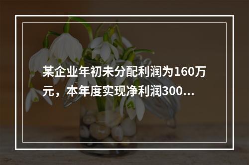 某企业年初未分配利润为160万元，本年度实现净利润300万元