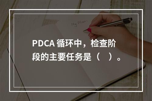 PDCA 循环中，检查阶段的主要任务是（　）。