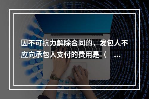 因不可抗力解除合同的，发包人不应向承包人支付的费用是（　）。