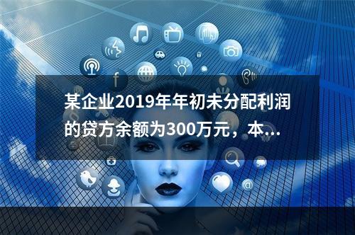 某企业2019年年初未分配利润的贷方余额为300万元，本年度